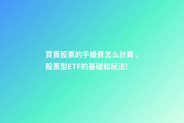 買賣股票的手續費怎么計算，股票型ETF的基礎和玩法!-第1張-觀點-玄機派